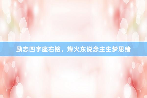 励志四字座右铭，烽火东说念主生梦思绪