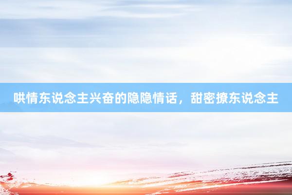 哄情东说念主兴奋的隐隐情话，甜密撩东说念主