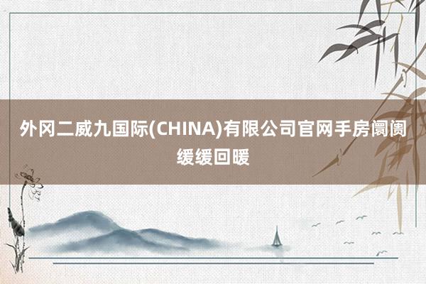 外冈二威九国际(CHINA)有限公司官网手房阛阓缓缓回暖