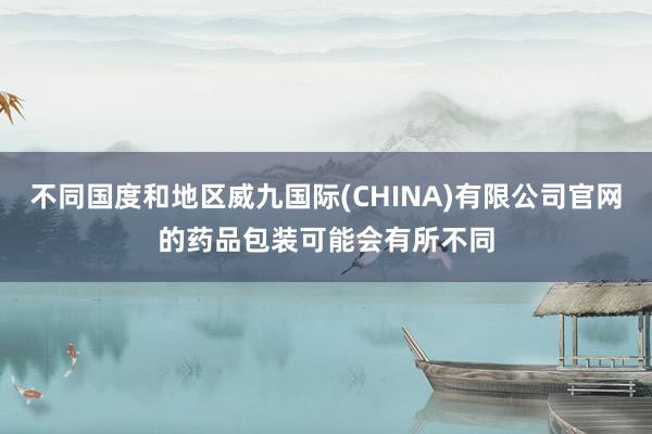 不同国度和地区威九国际(CHINA)有限公司官网的药品包装可能会有所不同