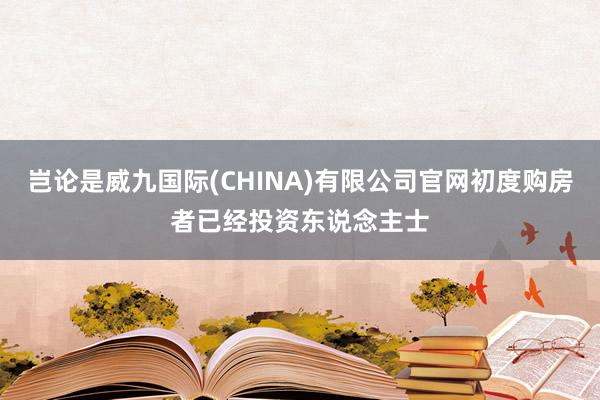 岂论是威九国际(CHINA)有限公司官网初度购房者已经投资东说念主士