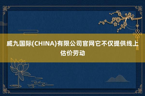 威九国际(CHINA)有限公司官网它不仅提供线上估价劳动